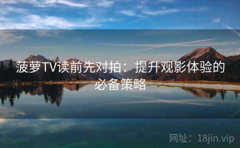 菠萝TV读前先对拍：提升观影体验的必备策略
