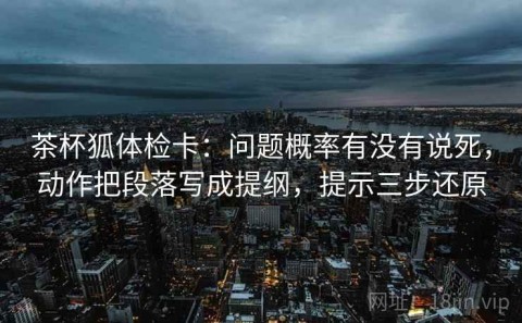 茶杯狐体检卡：问题概率有没有说死，动作把段落写成提纲，提示三步还原