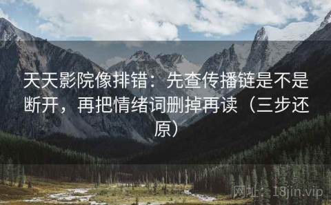 天天影院像排错：先查传播链是不是断开，再把情绪词删掉再读（三步还原）