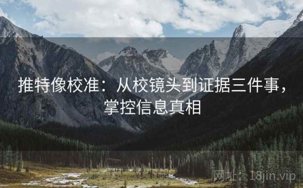 推特像校准：从校镜头到证据三件事，掌控信息真相
