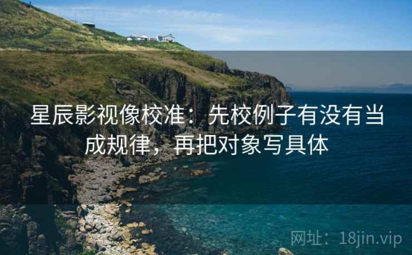 星辰影视像校准：先校例子有没有当成规律，再把对象写具体