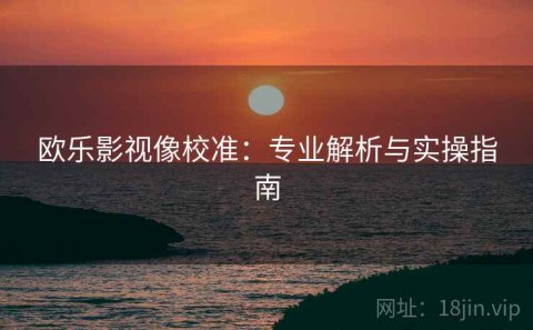 欧乐影视像校准：专业解析与实操指南