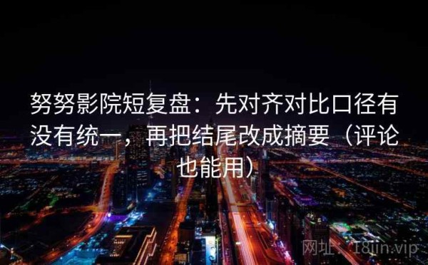 努努影院短复盘：先对齐对比口径有没有统一，再把结尾改成摘要（评论也能用）