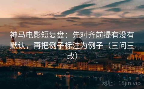 神马电影短复盘：先对齐前提有没有默认，再把例子标注为例子（三问三改）