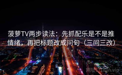 菠萝TV两步读法：先抓配乐是不是推情绪，再把标题改成问句（三问三改）