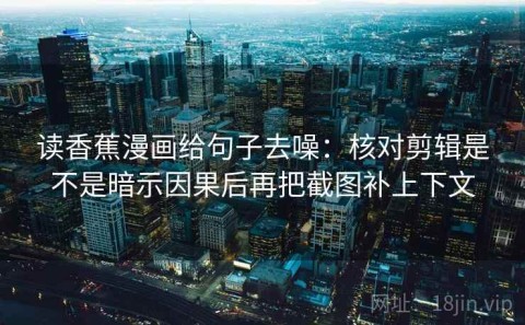 读香蕉漫画给句子去噪：核对剪辑是不是暗示因果后再把截图补上下文