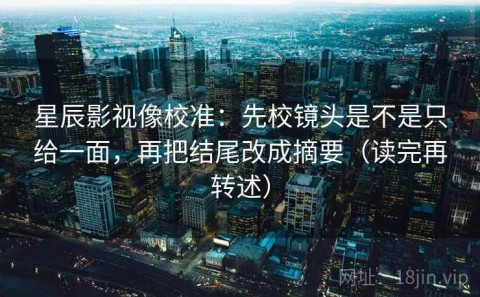 星辰影视像校准：先校镜头是不是只给一面，再把结尾改成摘要（读完再转述）