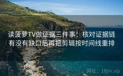 读菠萝TV做证据三件事：核对证据链有没有缺口后再把剪辑按时间线重排