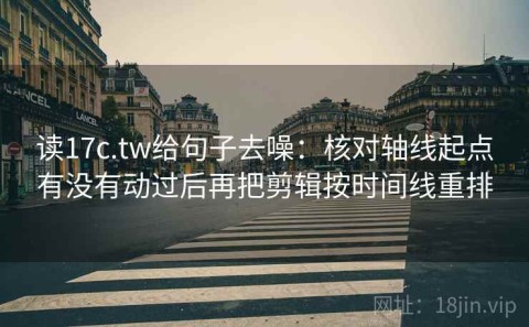 读17c.tw给句子去噪：核对轴线起点有没有动过后再把剪辑按时间线重排