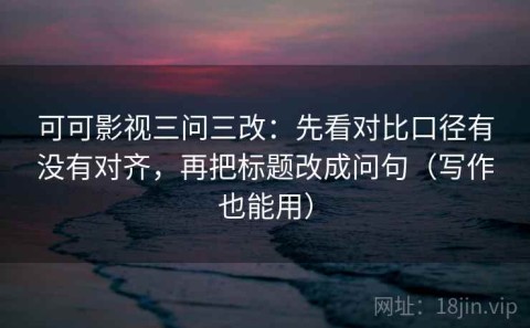 可可影视三问三改：先看对比口径有没有对齐，再把标题改成问句（写作也能用）