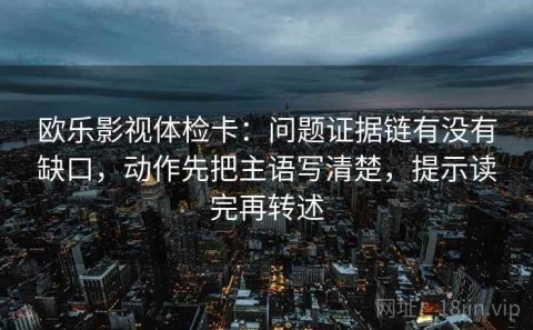 欧乐影视体检卡：问题证据链有没有缺口，动作先把主语写清楚，提示读完再转述