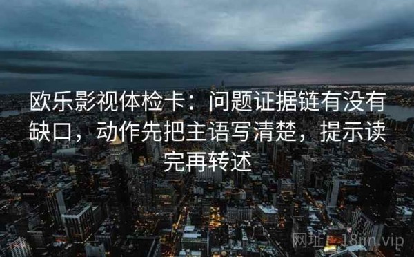欧乐影视体检卡：问题证据链有没有缺口，动作先把主语写清楚，提示读完再转述