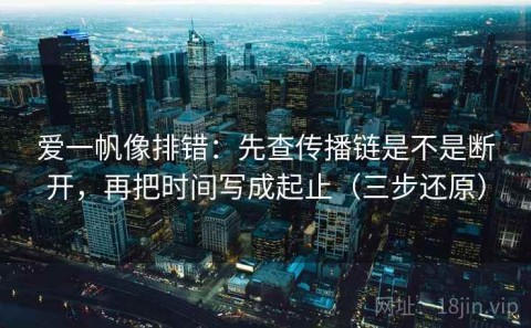 爱一帆像排错：先查传播链是不是断开，再把时间写成起止（三步还原）