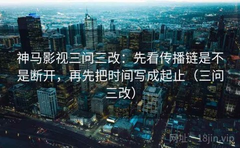 神马影视三问三改：先看传播链是不是断开，再先把时间写成起止（三问三改）