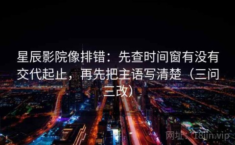 星辰影院像排错：先查时间窗有没有交代起止，再先把主语写清楚（三问三改）