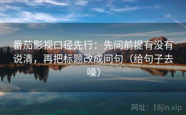 番茄影视口径先行：先问前提有没有说清，再把标题改成问句（给句子去噪）