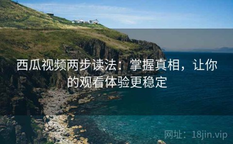 西瓜视频两步读法：掌握真相，让你的观看体验更稳定