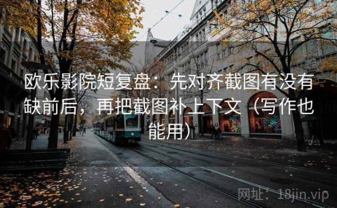 欧乐影院短复盘：先对齐截图有没有缺前后，再把截图补上下文（写作也能用）