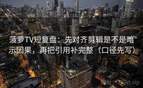 菠萝TV短复盘：先对齐剪辑是不是暗示因果，再把引用补完整（口径先写）