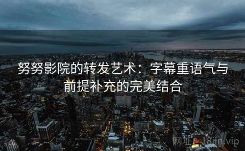 努努影院的转发艺术：字幕重语气与前提补充的完美结合