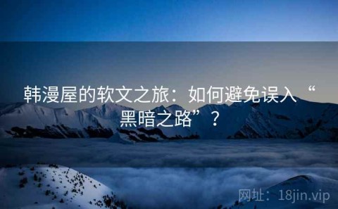 韩漫屋的软文之旅：如何避免误入“黑暗之路”？