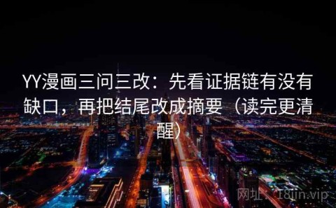 YY漫画三问三改：先看证据链有没有缺口，再把结尾改成摘要（读完更清醒）