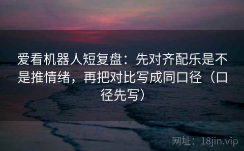 爱看机器人短复盘：先对齐配乐是不是推情绪，再把对比写成同口径（口径先写）