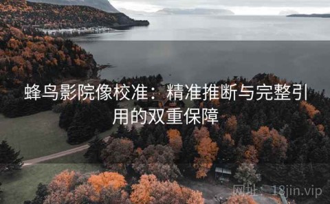 蜂鸟影院像校准：精准推断与完整引用的双重保障