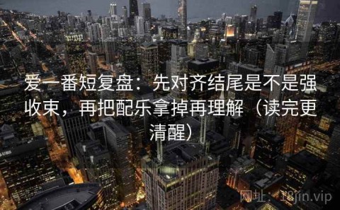 爱一番短复盘：先对齐结尾是不是强收束，再把配乐拿掉再理解（读完更清醒）