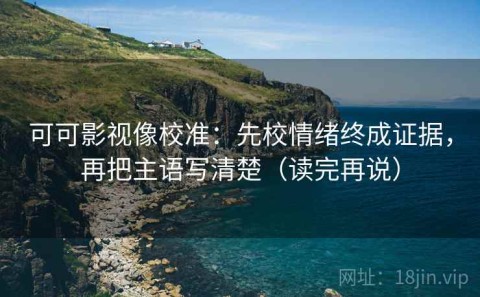 可可影视像校准：先校情绪终成证据，再把主语写清楚（读完再说）