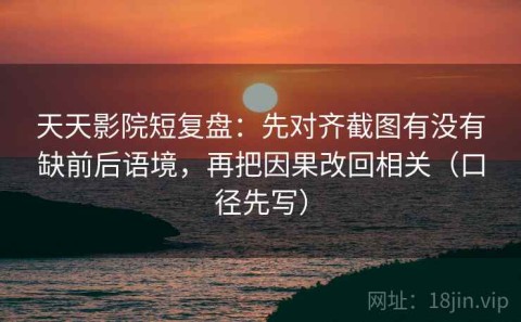 天天影院短复盘：先对齐截图有没有缺前后语境，再把因果改回相关（口径先写）