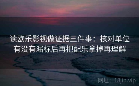 读欧乐影视做证据三件事：核对单位有没有漏标后再把配乐拿掉再理解