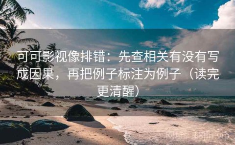 可可影视像排错：先查相关有没有写成因果，再把例子标注为例子（读完更清醒）