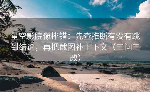 星空影院像排错：先查推断有没有跳到结论，再把截图补上下文（三问三改）