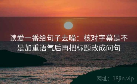 读爱一番给句子去噪：核对字幕是不是加重语气后再把标题改成问句