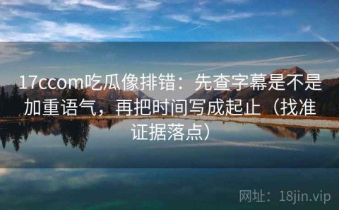 17ccom吃瓜像排错：先查字幕是不是加重语气，再把时间写成起止（找准证据落点）