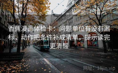 香蕉漫画体检卡：问题单位有没有漏标，动作把条件补成清单，提示读完更清醒
