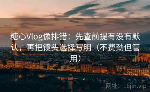 糖心Vlog像排错：先查前提有没有默认，再把镜头选择写明（不费劲但管用）