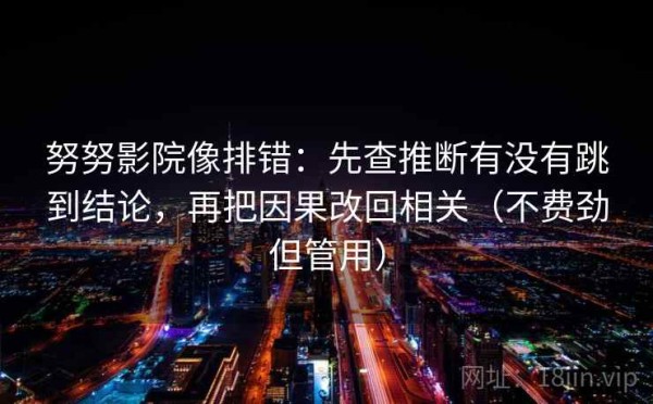努努影院像排错：先查推断有没有跳到结论，再把因果改回相关（不费劲但管用）
