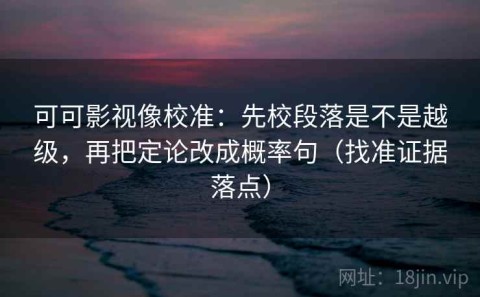 可可影视像校准：先校段落是不是越级，再把定论改成概率句（找准证据落点）