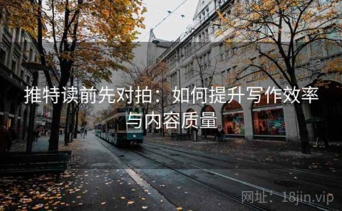 推特读前先对拍：如何提升写作效率与内容质量