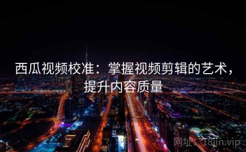 西瓜视频校准：掌握视频剪辑的艺术，提升内容质量