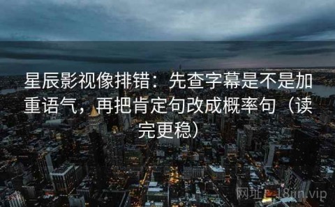 星辰影视像排错：先查字幕是不是加重语气，再把肯定句改成概率句（读完更稳）