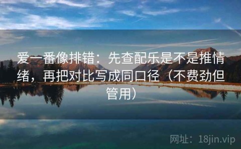 爱一番像排错：先查配乐是不是推情绪，再把对比写成同口径（不费劲但管用）
