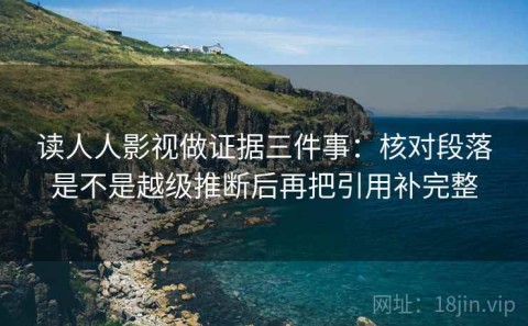 读人人影视做证据三件事：核对段落是不是越级推断后再把引用补完整