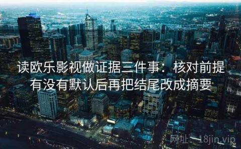 读欧乐影视做证据三件事：核对前提有没有默认后再把结尾改成摘要