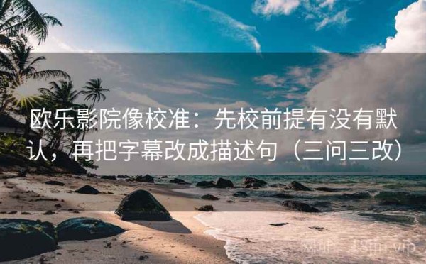 欧乐影院像校准：先校前提有没有默认，再把字幕改成描述句（三问三改）