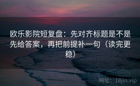 欧乐影院短复盘：先对齐标题是不是先给答案，再把前提补一句（读完更稳）