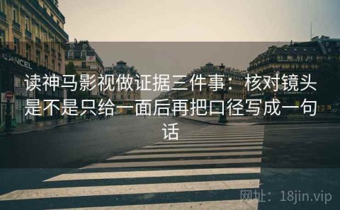 读神马影视做证据三件事：核对镜头是不是只给一面后再把口径写成一句话