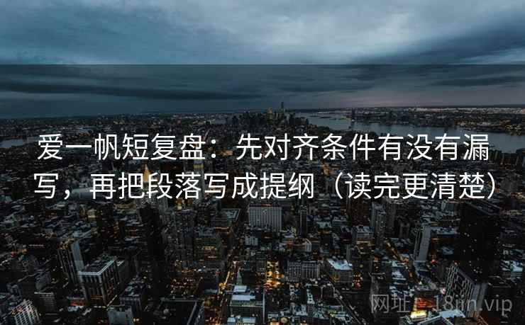 爱一帆短复盘：先对齐条件有没有漏写，再把段落写成提纲（读完更清楚）
